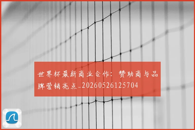 世界杯最新商业合作:赞助商与品牌营销亮点_20260526125704