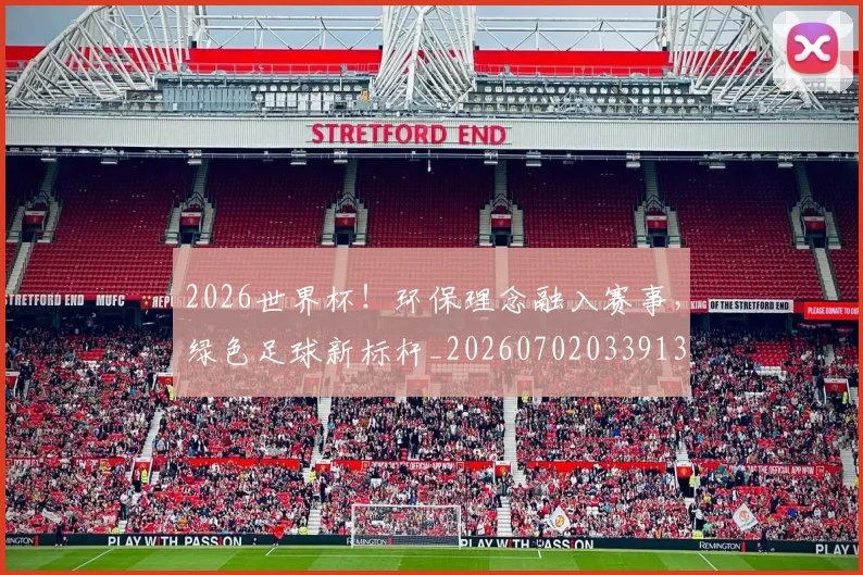 2026世界杯!环保理念融入赛事,绿色足球新标杆_20260702033913