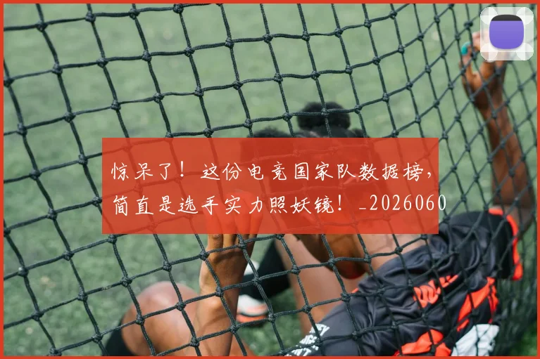 惊呆了!这份电竞国家队数据榜,简直是选手实力照妖镜!_20260605143944