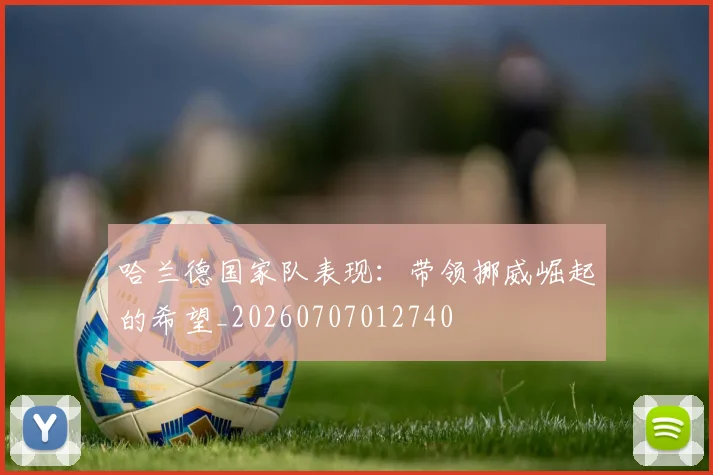 哈兰德国家队表现：带领挪威崛起的希望_20260707012740