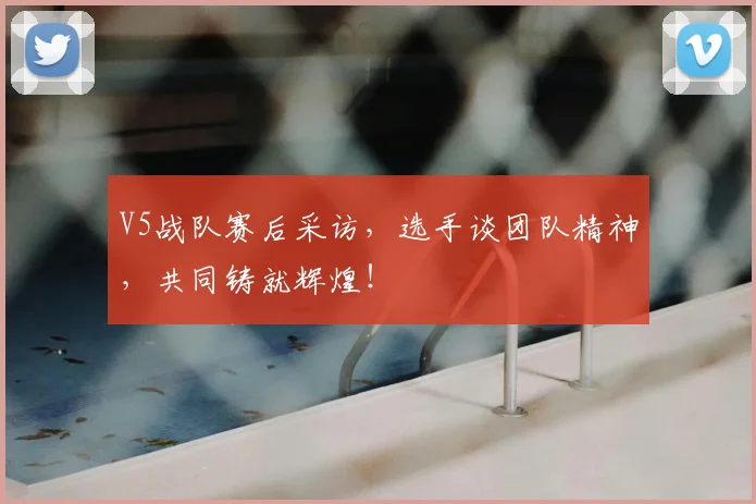 V5战队赛后采访，选手谈团队精神，共同铸就辉煌！