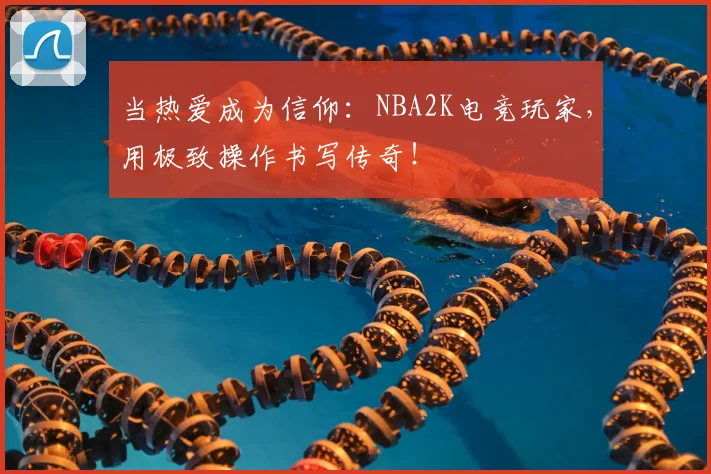 当热爱成为信仰：NBA2K电竞玩家，用极致操作书写传奇！