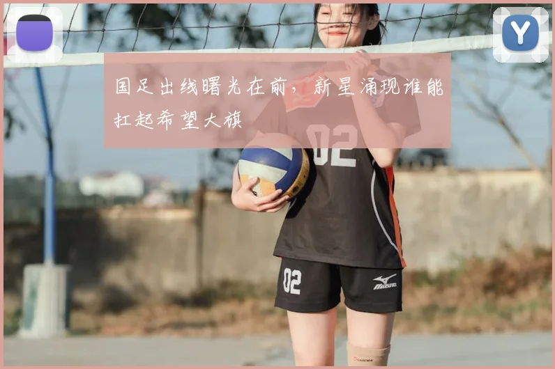国足出线曙光在前，新星涌现谁能扛起希望大旗