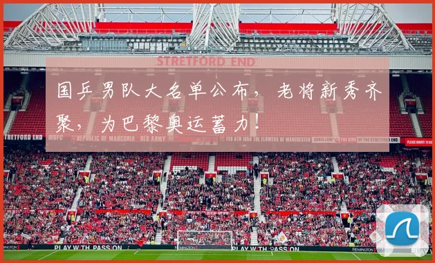 国乒男队大名单公布，老将新秀齐聚，为巴黎奥运蓄力！