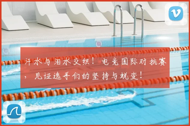 汗水与泪水交织!电竞国际对抗赛,见证选手们的坚持与蜕变!
