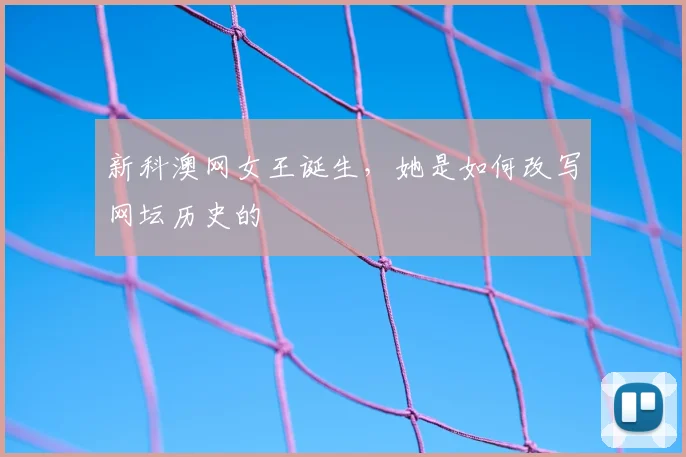 新科澳网女王诞生,她是如何改写网坛历史的