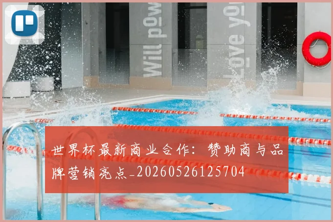 世界杯最新商业合作：赞助商与品牌营销亮点_20260526125704