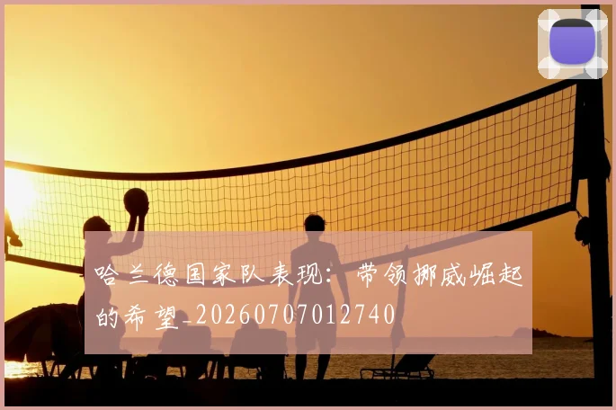 哈兰德国家队表现：带领挪威崛起的希望_20260707012740