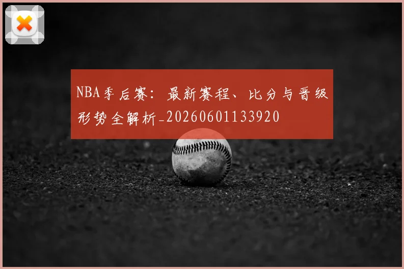 NBA季后赛:最新赛程、比分与晋级形势全解析_20260601133920