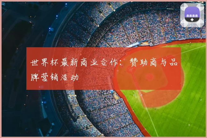 世界杯最新商业合作:赞助商与品牌营销活动