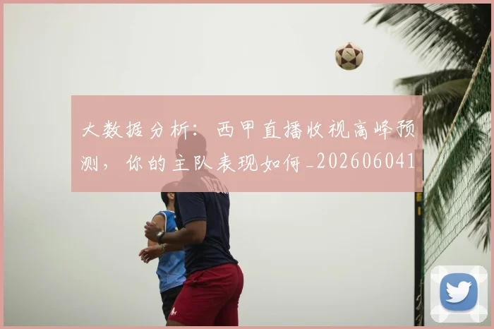 大数据分析:西甲直播收视高峰预测,你的主队表现如何_20260604144437