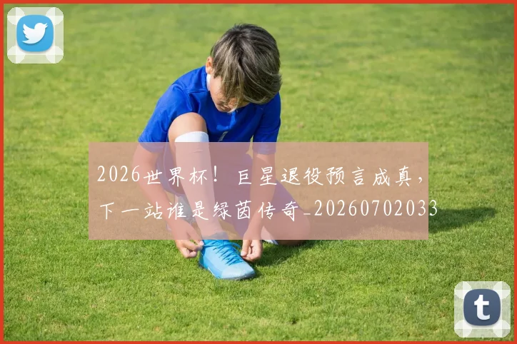 2026世界杯!巨星退役预言成真,下一站谁是绿茵传奇_20260702033913
