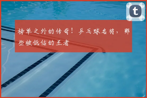 榜单之外的传奇！乒乓球名将，那些被低估的王者