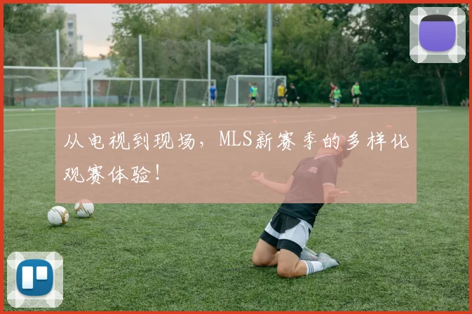 从电视到现场，MLS新赛季的多样化观赛体验！