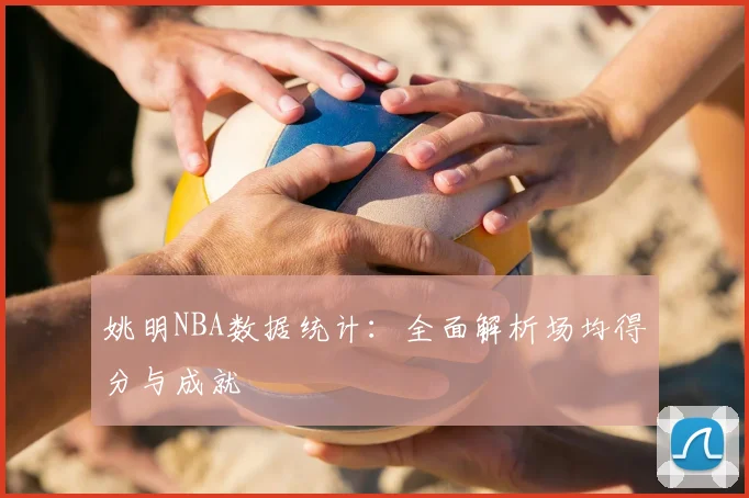 姚明NBA数据统计:全面解析场均得分与成就