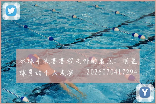 冰球半决赛赛程之外的看点:明星球员的个人表演!_20260704172944