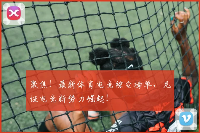 聚焦!最新体育电竞综合榜单,见证电竞新势力崛起!