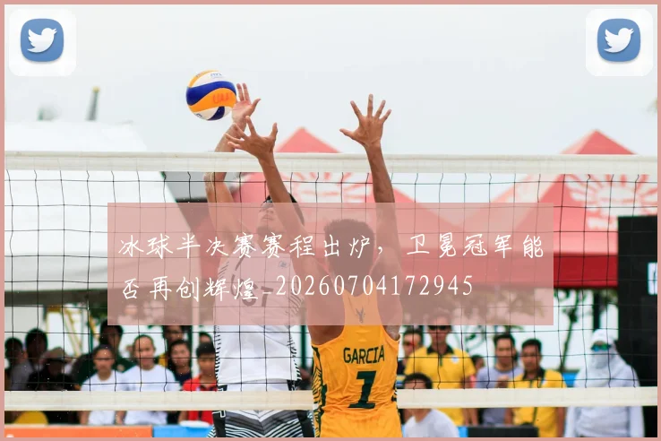 冰球半决赛赛程出炉，卫冕冠军能否再创辉煌_20260704172945