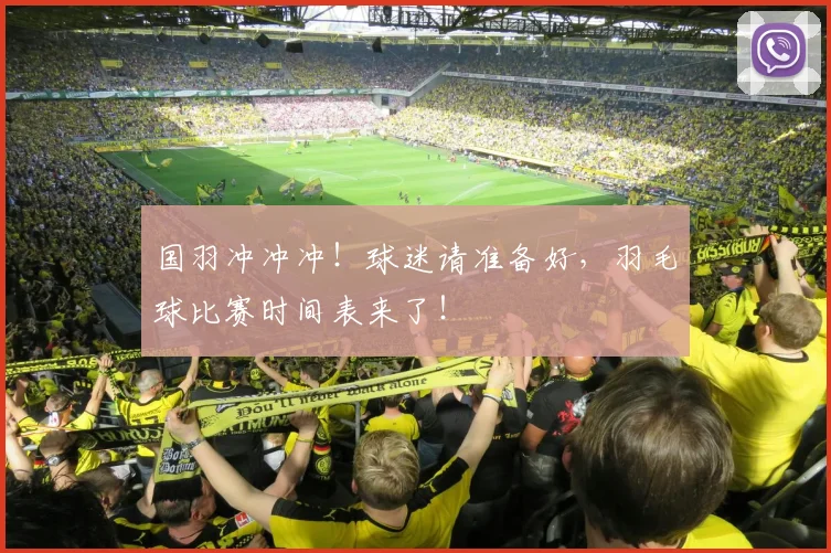 国羽冲冲冲!球迷请准备好,羽毛球比赛时间表来了!