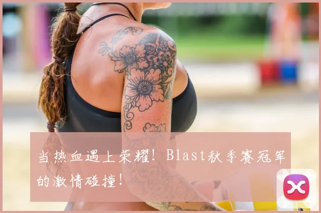 当热血遇上荣耀！Blast秋季赛冠军的激情碰撞！
