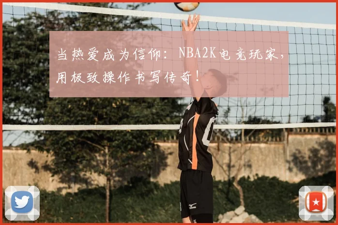 当热爱成为信仰：NBA2K电竞玩家，用极致操作书写传奇！