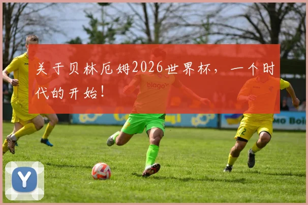 关于贝林厄姆2026世界杯，一个时代的开始！
