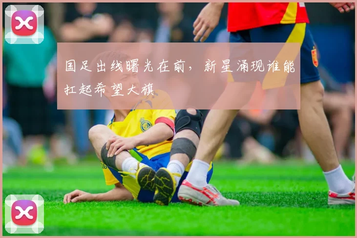 国足出线曙光在前，新星涌现谁能扛起希望大旗
