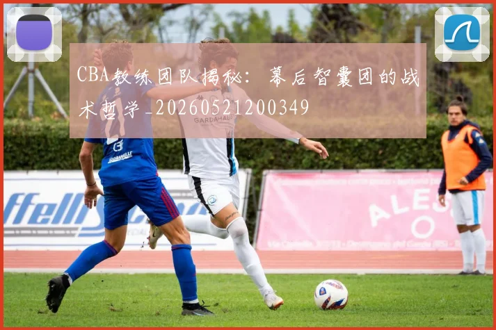 CBA教练团队揭秘：幕后智囊团的战术哲学_20260521200349