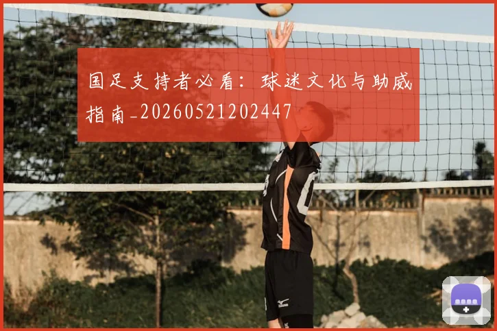 国足支持者必看:球迷文化与助威指南_20260521202447