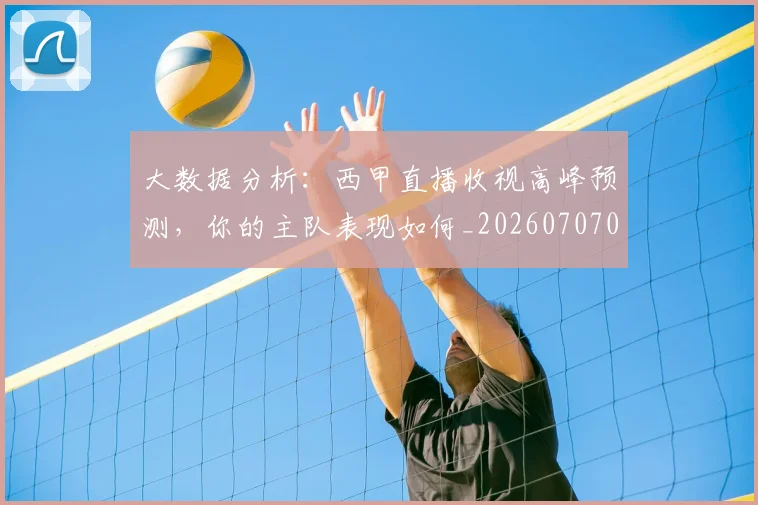 大数据分析:西甲直播收视高峰预测,你的主队表现如何_20260707021212
