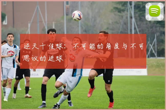 逆天十佳球:不可能的角度与不可思议的进球