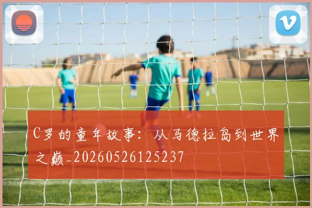 C罗的童年故事:从马德拉岛到世界之巅_20260526125237