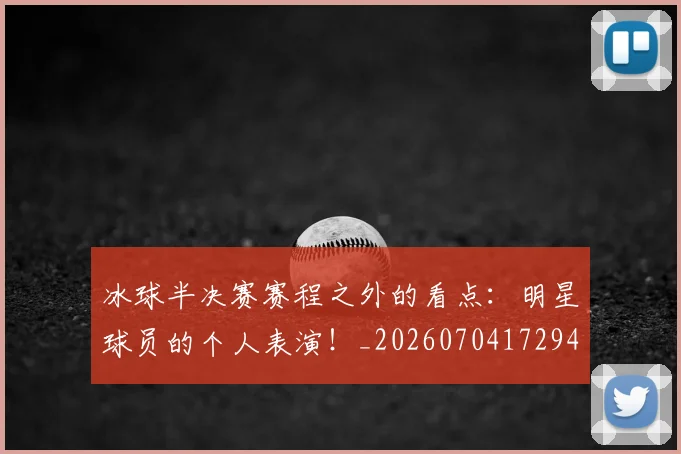 冰球半决赛赛程之外的看点:明星球员的个人表演!_20260704172944