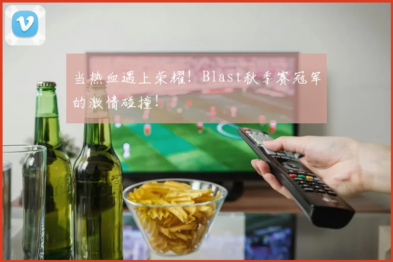当热血遇上荣耀！Blast秋季赛冠军的激情碰撞！