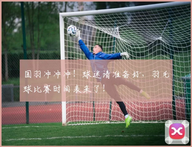 国羽冲冲冲!球迷请准备好,羽毛球比赛时间表来了!