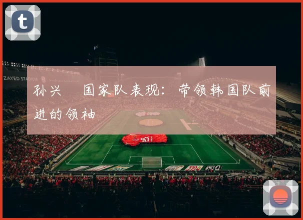 孙兴慜国家队表现:带领韩国队前进的领袖