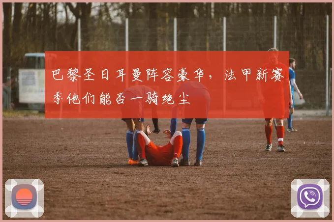 巴黎圣日耳曼阵容豪华，法甲新赛季他们能否一骑绝尘