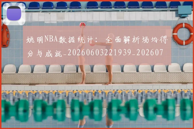 姚明NBA数据统计：全面解析场均得分与成就_20260603221939_20260707142948