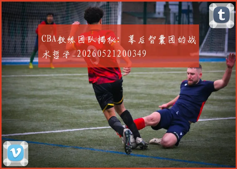 CBA教练团队揭秘:幕后智囊团的战术哲学_20260521200349