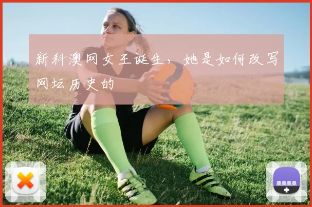 新科澳网女王诞生,她是如何改写网坛历史的