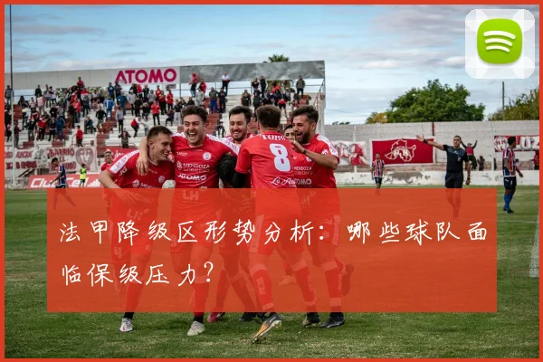 法甲降级区形势分析:哪些球队面临保级压力?
