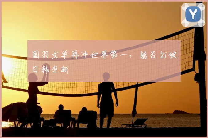 国羽女单再冲世界第一，能否打破日韩垄断