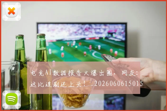电竞AI数据报告火爆出圈,网友:这比追剧还上头!_20260606150152