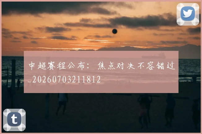中超赛程公布:焦点对决不容错过_20260703211812