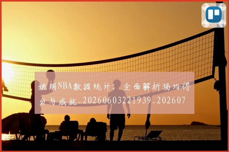 姚明NBA数据统计:全面解析场均得分与成就_20260603221939_20260707142948