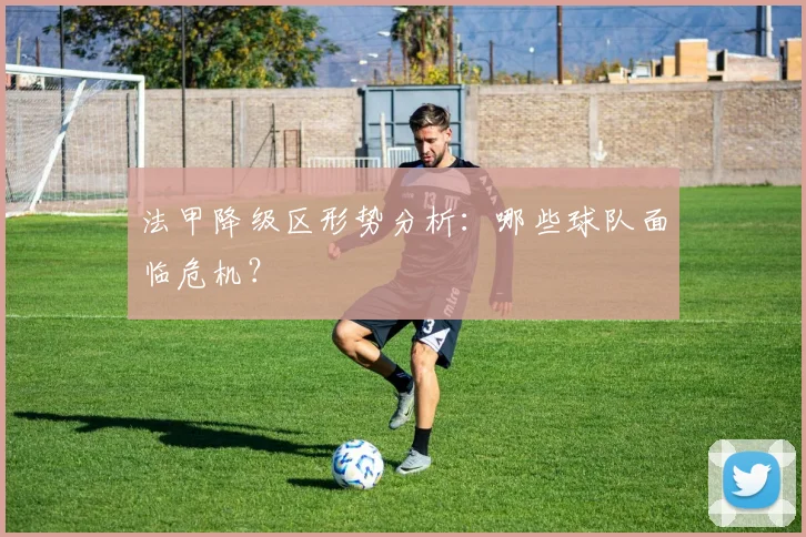 法甲降级区形势分析:哪些球队面临危机?