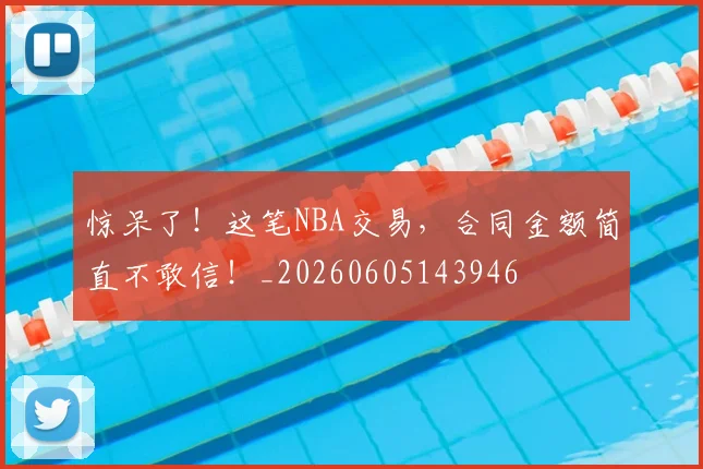 惊呆了!这笔NBA交易,合同金额简直不敢信!_20260605143946