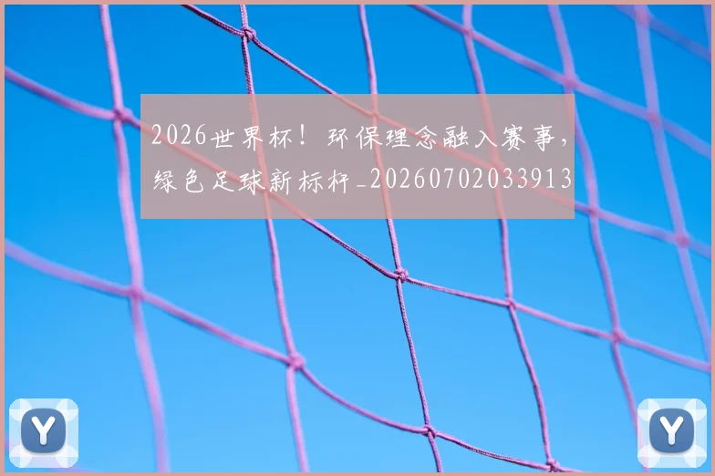 2026世界杯!环保理念融入赛事,绿色足球新标杆_20260702033913